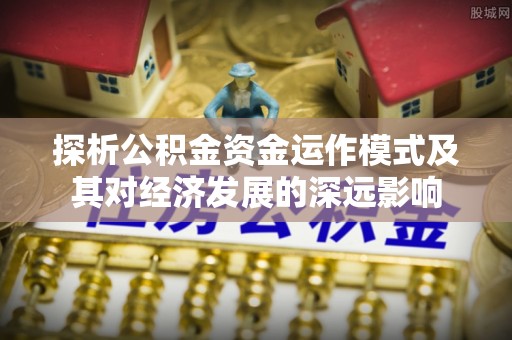 宜章探析公积金资金运作模式及其对经济发展的深远影响
