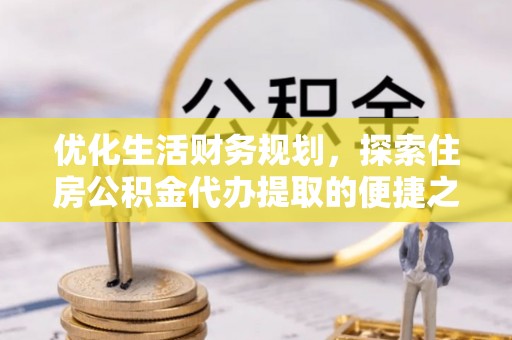 宜章优化生活财务规划，探索住房公积金代办提取的便捷之道