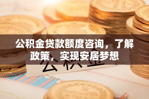 宜章公积金贷款额度咨询，了解政策，实现安居梦想