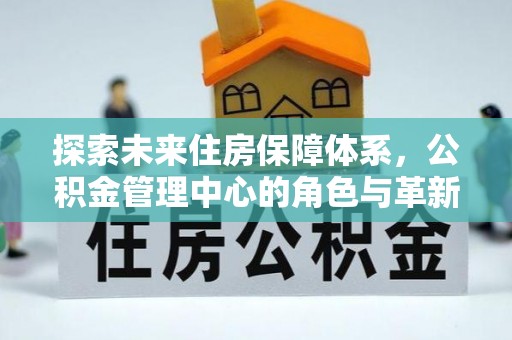 宜章探索未来住房保障体系，公积金管理中心的角色与革新
