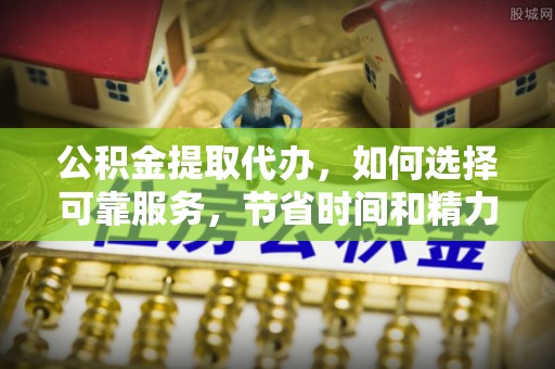 宜章公积金提取代办，如何选择可靠服务，节省时间和精力？