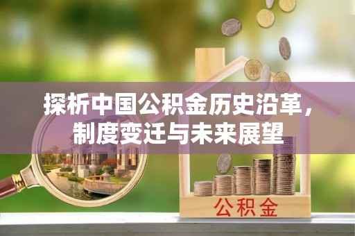 宜章探析中国公积金历史沿革，制度变迁与未来展望