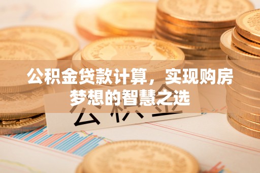 宜章公积金贷款计算，实现购房梦想的智慧之选
