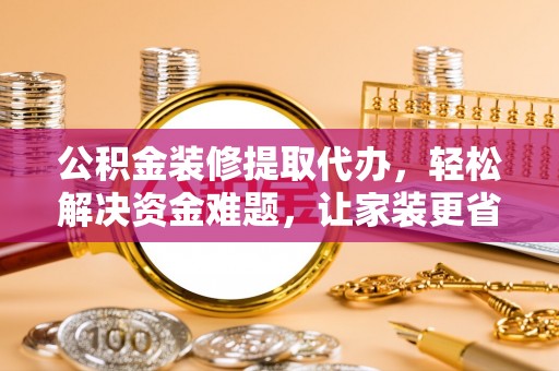 宜章公积金装修提取代办，轻松解决资金难题，让家装更省心