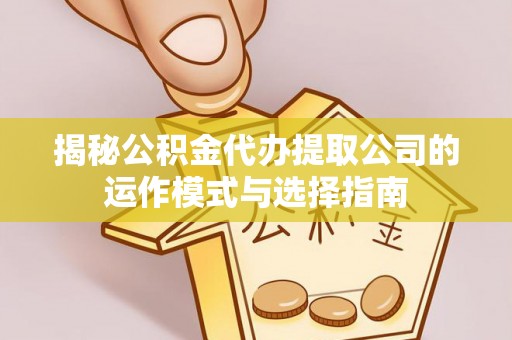 宜章揭秘公积金代办提取公司的运作模式与选择指南
