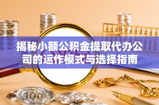 宜章揭秘小额公积金提取代办公司的运作模式与选择指南