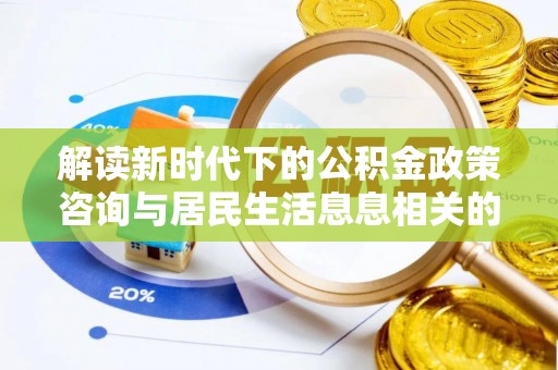 宜章解读新时代下的公积金政策咨询与居民生活息息相关的变化