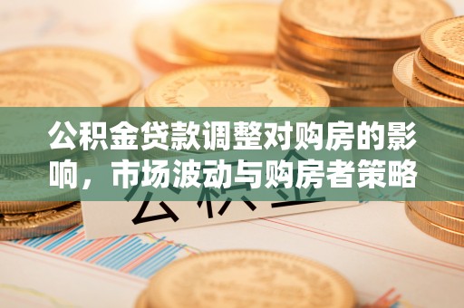 宜章公积金贷款调整对购房的影响，市场波动与购房者策略解析