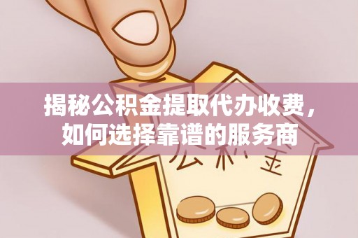 宜章揭秘公积金提取代办收费，如何选择靠谱的服务商