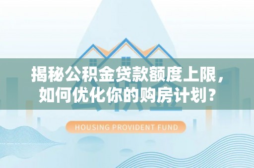 宜章揭秘公积金贷款额度上限，如何优化你的购房计划？