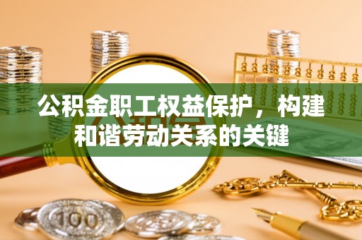 宜章公积金职工权益保护，构建和谐劳动关系的关键