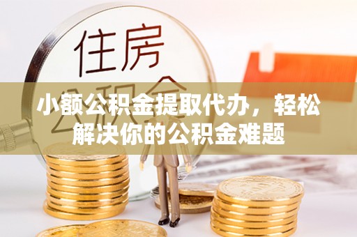 宜章小额公积金提取代办，轻松解决你的公积金难题