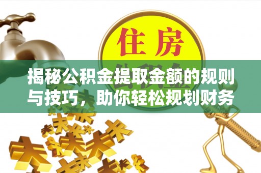 宜章揭秘公积金提取金额的规则与技巧，助你轻松规划财务未来