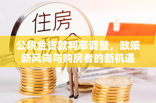 宜章公积金贷款利率调整，政策新风向与购房者的新机遇