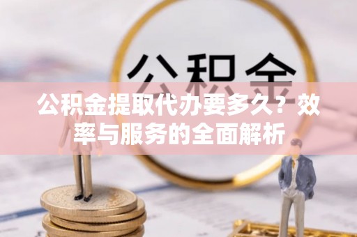 宜章公积金提取代办要多久？效率与服务的全面解析