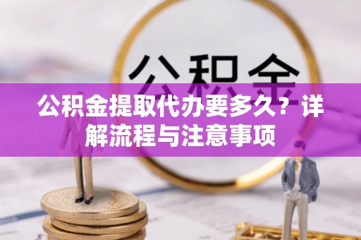 宜章公积金提取代办要多久？详解流程与注意事项