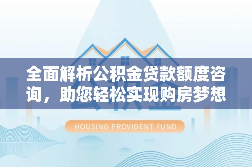 宜章全面解析公积金贷款额度咨询，助您轻松实现购房梦想