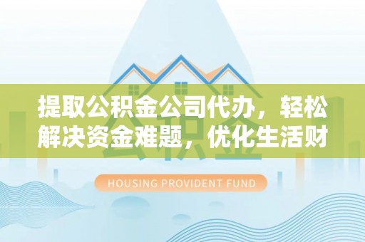宜章提取公积金公司代办，轻松解决资金难题，优化生活财务管理