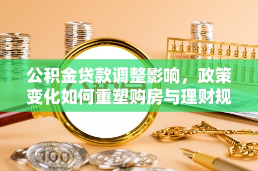 宜章公积金贷款调整影响，政策变化如何重塑购房与理财规划