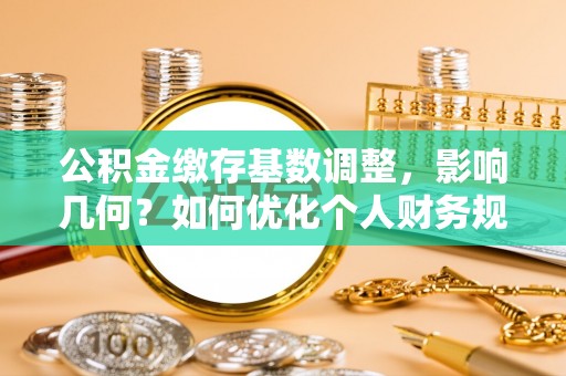 宜章公积金缴存基数调整，影响几何？如何优化个人财务规划