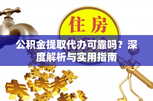 宜章公积金提取代办可靠吗？深度解析与实用指南