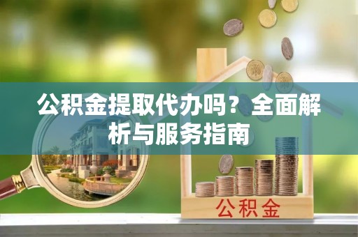 宜章公积金提取代办吗？全面解析与服务指南