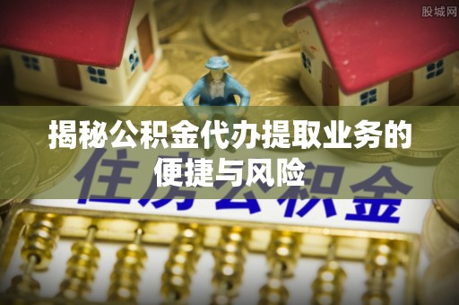 宜章揭秘公积金代办提取业务的便捷与风险