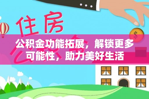 宜章公积金功能拓展，解锁更多可能性，助力美好生活
