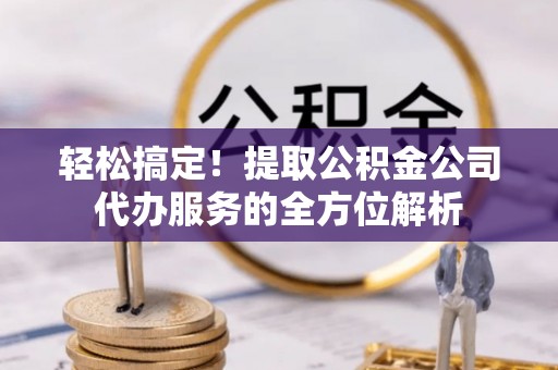 宜章轻松搞定！提取公积金公司代办服务的全方位解析