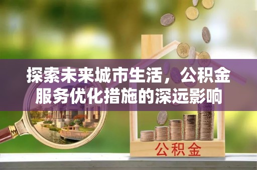 宜章探索未来城市生活，公积金服务优化措施的深远影响