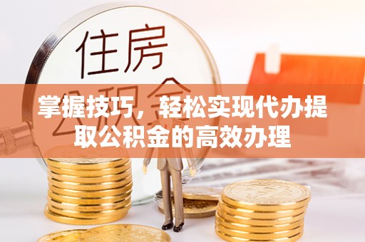 宜章掌握技巧，轻松实现代办提取公积金的高效办理