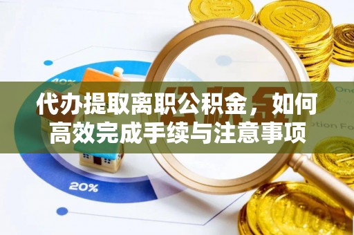 宜章代办提取离职公积金，如何高效完成手续与注意事项