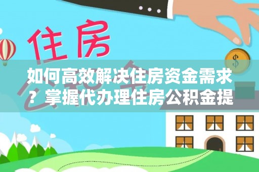 宜章如何高效解决住房资金需求？掌握代办理住房公积金提取技巧是关键