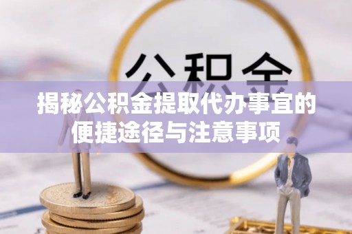 宜章揭秘公积金提取代办事宜的便捷途径与注意事项