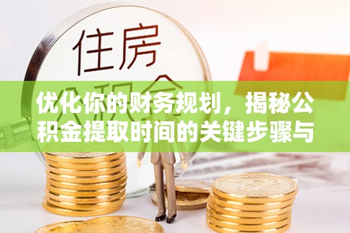 宜章优化你的财务规划，揭秘公积金提取时间的关键步骤与策略