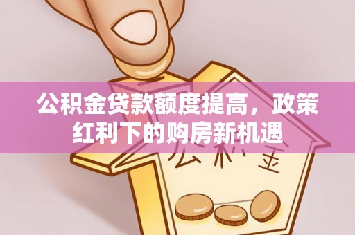 宜章公积金贷款额度提高，政策红利下的购房新机遇