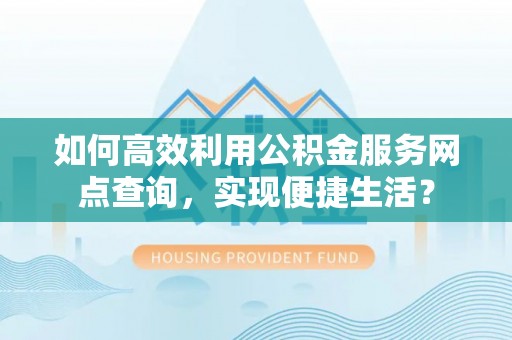 宜章如何高效利用公积金服务网点查询，实现便捷生活？