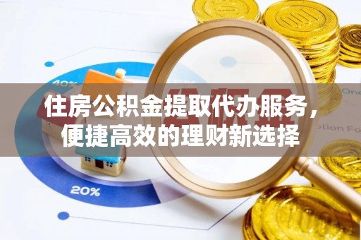 宜章住房公积金提取代办服务，便捷高效的理财新选择