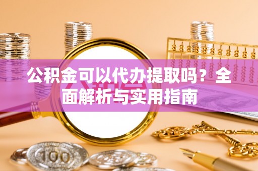 宜章公积金可以代办提取吗？全面解析与实用指南