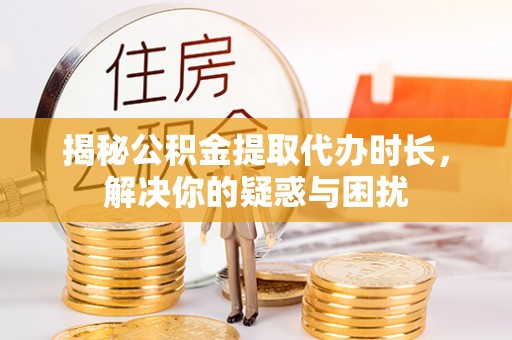 宜章揭秘公积金提取代办时长，解决你的疑惑与困扰