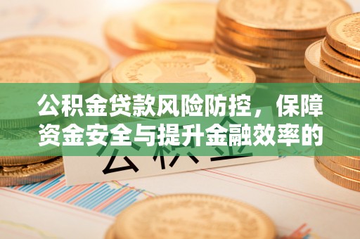 宜章公积金贷款风险防控，保障资金安全与提升金融效率的关键