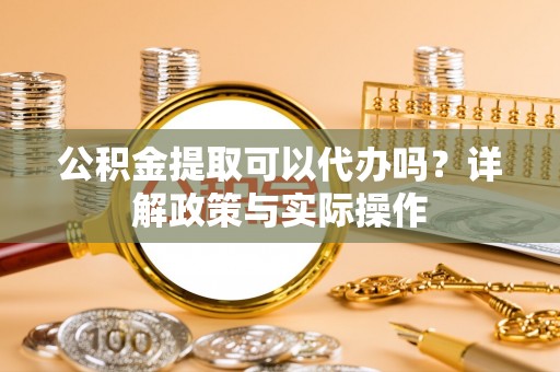 宜章公积金提取可以代办吗？详解政策与实际操作