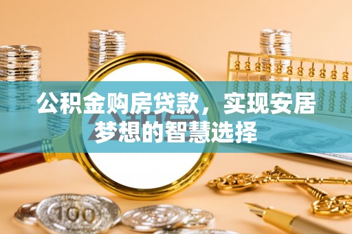 宜章公积金购房贷款，实现安居梦想的智慧选择