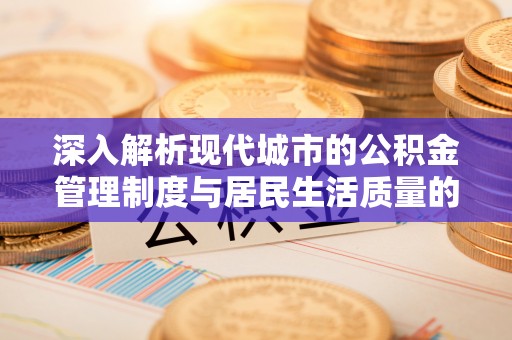 宜章深入解析现代城市的公积金管理制度与居民生活质量的提升