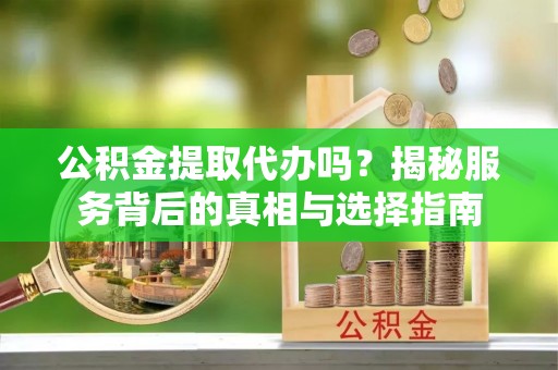 宜章公积金提取代办吗？揭秘服务背后的真相与选择指南