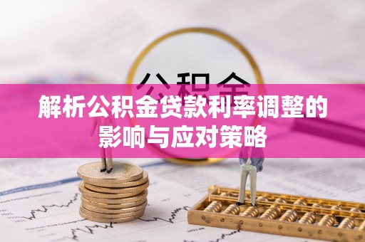 宜章解析公积金贷款利率调整的影响与应对策略