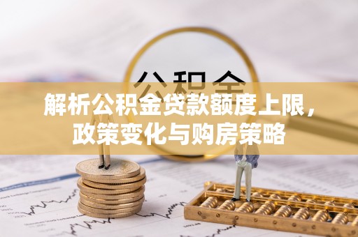 宜章解析公积金贷款额度上限，政策变化与购房策略