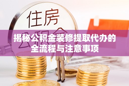 宜章揭秘公积金装修提取代办的全流程与注意事项