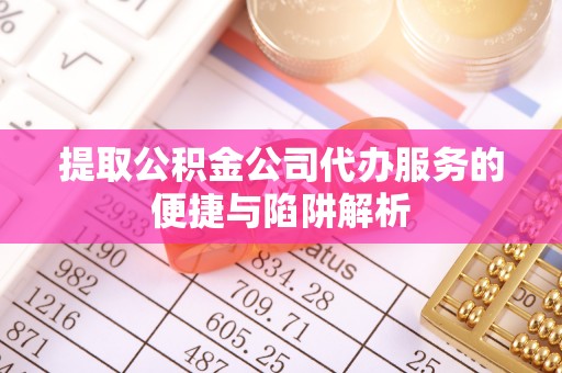 宜章提取公积金公司代办服务的便捷与陷阱解析