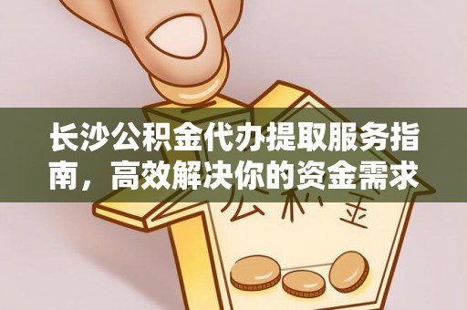 宜章长沙公积金代办提取服务指南，高效解决你的资金需求